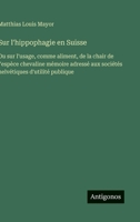 Sur l'hippophagie en Suisse: Ou sur l'usage, comme aliment, de la chair de l'espèce chevaline mémoire adressé aux sociétés helvétiques d'utilité publique (French Edition) 3563228167 Book Cover