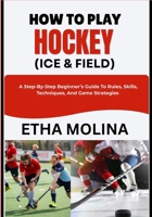 HOW TO PLAY HOCKEY (ICE & FIELD): A Step-By-Step Beginner’s Guide To Rules, Skills, Techniques, And Game Strategies B0H1H93P17 Book Cover