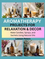 AROMATHERAPY PROJECTS FOR RELAXATION & DECOR: Make Candles, Sprays, and Sachets Using Natural Oils B0FK3W85CW Book Cover