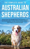 The Complete Guide to Australian Shepherds: Discover And Learn The Best Tips & Tricks That Will Teach You Everything About Training, Feeding, Finding, Socializing, And Caring For Your Beloved Puppy 1838237186 Book Cover