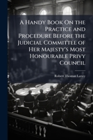 A Handy Book On the Practice and Procedure Before the Judicial Committee of Her Majesty's Most Honourable Privy Council 1023771233 Book Cover