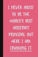 I Never Asked To Be The World's Best Assistant Principal, But Here I Am Crushing It.: A Funny School Staff Notebook - Assistant Principal Gifts For Women - Cute Gag Gifts For Administration 1079722408 Book Cover