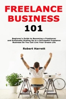 Freelance Business 101: Beginner's Guide to Becoming a Freelancer and Eventually Scaling Up to a Successful Freelance Business So You Can Live Your Dream Life B08R1285MT Book Cover
