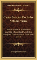 Cartas Selectas Do Padre Antonio Vieira: Precedidas D'Un Epitome Da Sua Vida, E Seguidas D'Um Indice Analytico Dos Assumptos E Materias (1838) 1168131030 Book Cover