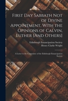 First Day Sabbath Not of Divine Appointment, with the Opinions of Calvin, Luther [And Others]: A Letter to the Committee of the Edinburgh Emancipation Society 1017614962 Book Cover
