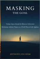 MASKING THE GOAL: Finding Purpose Beneath the Illusion of Achievement B0G63TWZ32 Book Cover