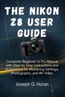 The Nikon Z8 User Guide: Complete Beginner to Pro Manual with Step by Step Instructions and Illustrations for Mastering Settings, Photography, and 8K Video B0FSXYWT7T Book Cover