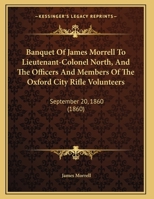 Banquet Of James Morrell To Lieutenant-Colonel North, And The Officers And Members Of The Oxford City Rifle Volunteers: September 20, 1860 1169642977 Book Cover