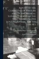 Report of the Committee of Visitors and of the Medical Superintendent of the West Riding Pauper Lunatic Asylum, for the Year 1871 1014493889 Book Cover