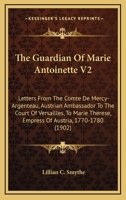 The Guardian Of Marie Antoinette V2: Letters From The Comte De Mercy-Argenteau, Austrian Ambassador To The Court Of Versailles, To Marie Therese, Empress Of Austria, 1770-1780 1165120224 Book Cover