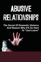 Abusive Relationships: The Secret Of Domestic Violence And Reason Why It'S So Hard To Just Leave: Facts Of Domestic Violence null Book Cover