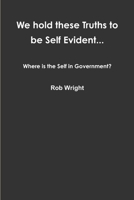 We hold these Truths to be Self Evident... Where is the Self in Government? 1304038068 Book Cover
