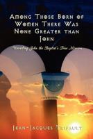 Among Those Born of Women there was None Greater than John: Unveiling John the Baptist's True Mission 0979787793 Book Cover