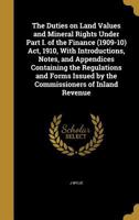 The Duties on Land Values and Mineral Rights Under Part I. of the Finance (1909-10) ACT, 1910, with Introductions, Notes, and Appendices Containing the Regulations and Forms Issued by the Commissioner 1354418387 Book Cover