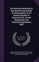 Six Sermons Delivered at the General Convention of Universalists, at Its Annual Session in Concord, N.H., On the Nineteenth and Twentieth September, 1832 1358217572 Book Cover