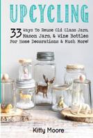 Upcycling: 33 Ways to Reuse Old Glass Jars, Mason Jars, & Wine Bottles for Home Decorations & Much More! 1518892493 Book Cover