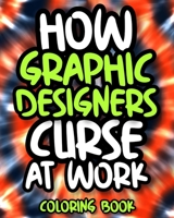 How Graphic Designers Curse At Work: Sweary Graphic Designer Coloring Book For Adults, Funny Graphic Designer Gift For Women And Men B08GFPMBDT Book Cover