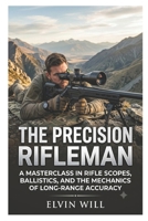 The Precision Rifleman: A Masterclass in Rifle Scopes, Ballistics, and the Mechanics of Long-Range Accuracy B0H8KRSKXM Book Cover