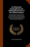 An historical, geographical and philosophical view of the Chinese Empire; comprehending a description of the fifteen provinces of China, Chinese Tartary; tributary states 1377409619 Book Cover