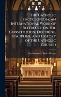 The Catholic Encyclopedia; an International Work of Reference on the Constitution, Doctrine, Discipline, and History of the Catholic Church 1024173135 Book Cover