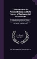 The History of the Ancient Palace and Late Houses of Parliament at Westminster: Embracing Accounts and Illustrations of St. Stephens Chapel, and Its C 1018054693 Book Cover