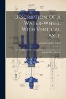 Description Of A Water-wheel With Vertical Axle: On The Plan Of The Turbine Of Fourneyron, Erected At Balgonie Mills, Fifeshire 1021309117 Book Cover