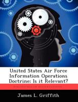 United States Air Force Information Operations Doctrine; Is It Relevant? 1249428572 Book Cover