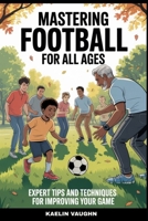 Mastering Football For All Ages: Expert Tips and Techniques for Improving Your Game B0F8HPGN9S Book Cover