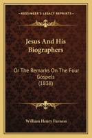 Jesus and His Biographers: Or, the Remarks on the Four Gospels, Revised with Copious Additions 116554959X Book Cover