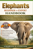 ELEPHANTS BEGINNER TO EXPERT HANDBOOK: A Comprehensive Guide to Elephant Care, Behavior, and Ecology – Feeding Requirements, Social Structures, ... Design, Communication Patterns and More. B0GXFYZ1BJ Book Cover