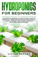 HYDROPONICS FOR BEGINNERS: The Definitive Beginner's Guide To Quickly Start To Grow Fruits, Herbs And Vegetables Hydroponically At Home. A Precise Guide On Home Techniques, Aquaponics And Hydroponics B0858SL9Z3 Book Cover