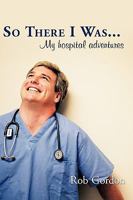 So There I Was...: My hospital adventures 1449089690 Book Cover