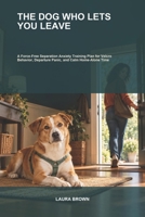 The Dog Who Lets You Leave: A Force-Free Separation Anxiety Training Plan for Velcro Behavior, Departure Panic, and Calm Home-Alone Time B0HMFKFN9N Book Cover