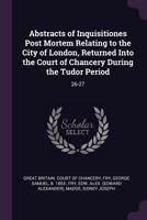 Abstracts of Inquisitiones Post Mortem Relating to the City of London, Returned Into the Court of Chancery During the Tudor Period: 26-27 1378882229 Book Cover