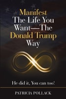 Manifest the Life You Want - the Donald Trump Way: He Did It, You Can Too! 1684712637 Book Cover