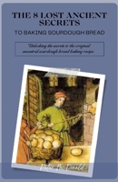 The 8 Lost Ancient Secrets to Baking Sourdough Bread: Unlocking the secrets to the original ancestral sourdough bread baking recipe B0CV8BHQY6 Book Cover