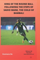 KING OF THE ROUND BALL, FOLLOWING THE STEPS OF SADIO MANE, THE CHILD OF BAMBALI 1990497454 Book Cover