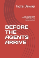 BEFORE THE AGENTS ARRIVE: How to Make Legacy Enterprises Ready for AI, Automation, and Autonomous Work B0HDP1TCWH Book Cover