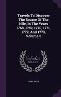 Travels to discover the source of the Nile, in the years 1768, 1769, 1770, 1771, 1772, and 1773. In five volumes. By James Bruce of Kinnaird, Esq. F.R.S. ... Volume 5 of 5 3337815049 Book Cover
