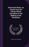 Downward Paths, an Inquiry Into the Causes Which Contribute to the Making of the Prostitute; 0548861919 Book Cover