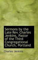 Sermons by the Late Rev. Charles Jenkins, Pastor of the Third Congregational Church, Portland 0530247844 Book Cover