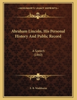 Abraham Lincoln, His Personal History and Public Record: Speech of Hon. E. B. Washburne, of Illinois, Delivered in the U. S. House of Representatives, May 29, 1860 (Classic Reprint) 0548687838 Book Cover