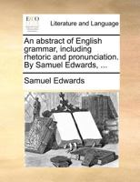 An abstract of English grammar, including rhetoric and pronunciation. By Samuel Edwards, ... 1171390734 Book Cover
