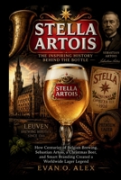 STELLA ARTOIS INSPIRING HISTORY BEHIND THE BOTTLE (CILLECTIONS OF SOME WINE HISTORY) B0HDVM7WG2 Book Cover