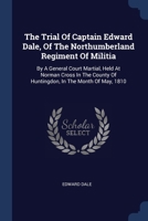 The Trial Of Captain Edward Dale, Of The Northumberland Regiment Of Militia: By A General Court Martial, Held At Norman Cross In The County Of Hunting 1377043649 Book Cover