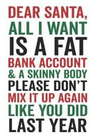 Dear Santa All I Want Is a Fat Bank Account & a Skinny Body Please Don't Mix It Up Again Like You Did Last Year 179015751X Book Cover