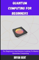 Quantum Computing for Beginners: For Beginners And Seniors Looking To Master Quantum Computing B09GQP51M3 Book Cover