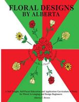 Floral Designs by Alberta: A Self Taught, Self Paced Education and Application Curriculum of Study for Floral Arranging and Design Beginners 0578071185 Book Cover