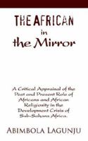 The African in the Mirror: A Critical Appraisal of the Past and Present Role of Africans and African Religiosity in the Development Crisis of Sub-Sahara Africa. 059534819X Book Cover