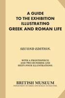 A Guide to the Exhibition Illustrating Greek and Roman Life: Second Edition. With A Frontispiece and Two Hundred and Sixty-Four Illustrations. 1539830799 Book Cover
